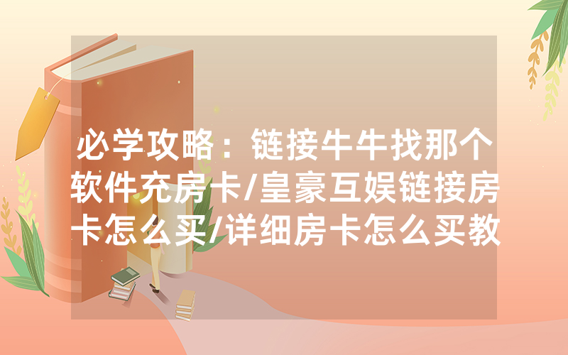 必学攻略：链接牛牛找那个软件充房卡/皇豪互娱链接房卡怎么买/详细房卡怎么买教程