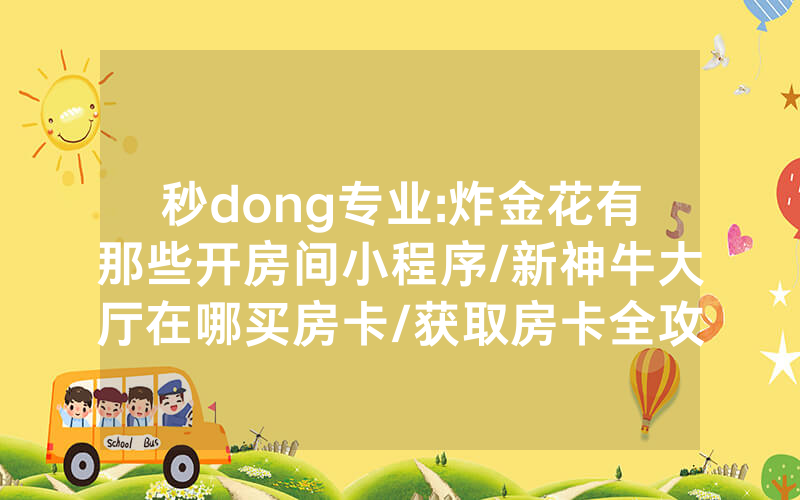 秒dong专业:炸金花有那些开房间小程序/新神牛大厅在哪买房卡/获取房卡全攻略