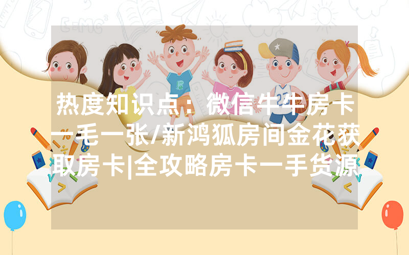 热度知识点：微信牛牛房卡一毛一张/新鸿狐房间金花获取房卡|全攻略房卡一手货源