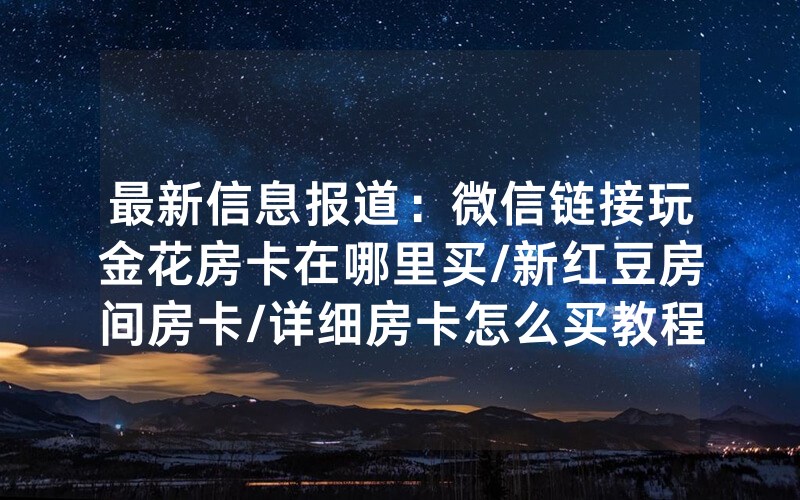 最新信息报道：微信链接玩金花房卡在哪里买/新红豆房间房卡/详细房卡怎么买教程