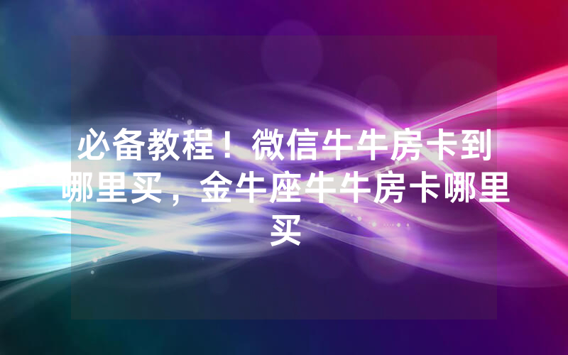 必备教程！微信牛牛房卡到哪里买，金牛座牛牛房卡哪里买