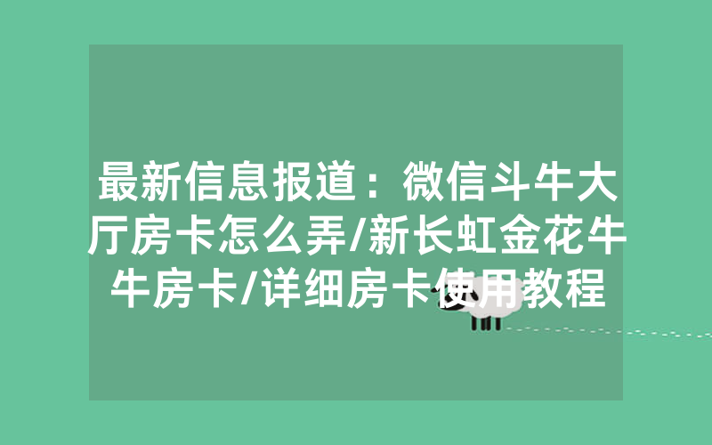 最新信息报道：微信斗牛大厅房卡怎么弄/新长虹金花牛牛房卡/详细房卡使用教程