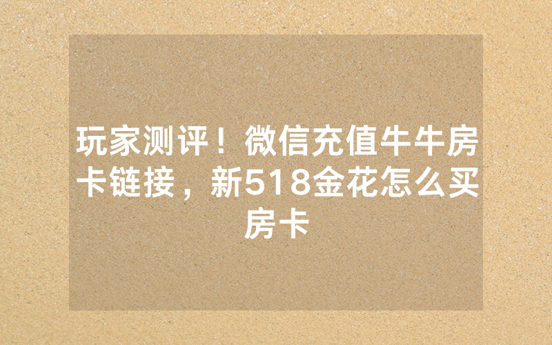 玩家测评！微信充值牛牛房卡链接，新518金花怎么买房卡