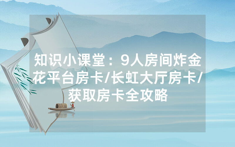 知识小课堂：9人房间炸金花平台房卡/长虹大厅房卡/获取房卡全攻略