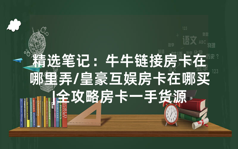 精选笔记：牛牛链接房卡在哪里弄/皇豪互娱房卡在哪买|全攻略房卡一手货源