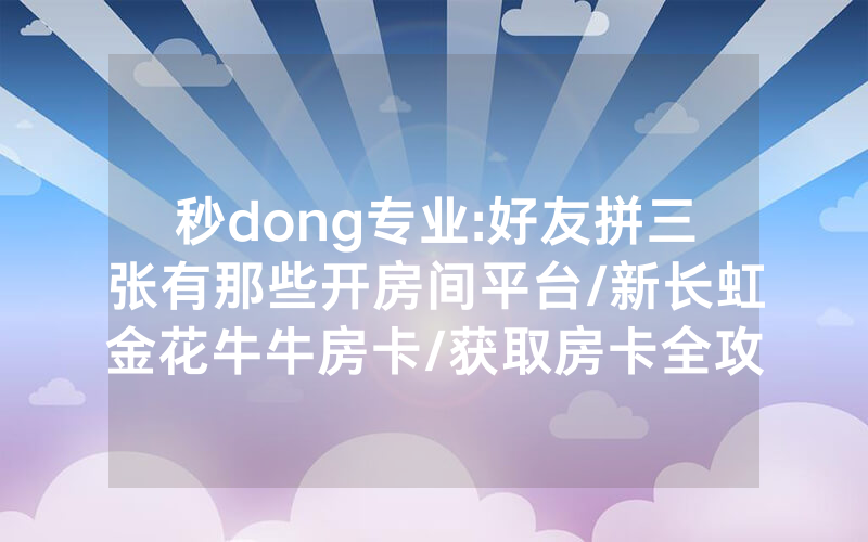 秒dong专业:好友拼三张有那些开房间平台/新长虹金花牛牛房卡/获取房卡全攻略