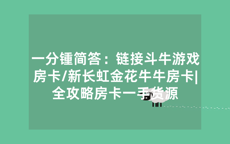 一分锺简答：链接斗牛游戏房卡/新长虹金花牛牛房卡|全攻略房卡一手货源