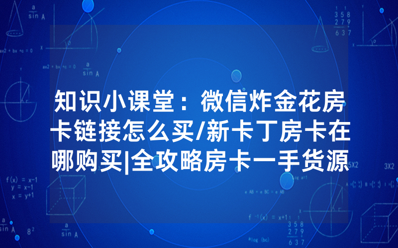 知识小课堂：微信炸金花房卡链接怎么买/新卡丁房卡在哪购买|全攻略房卡一手货源