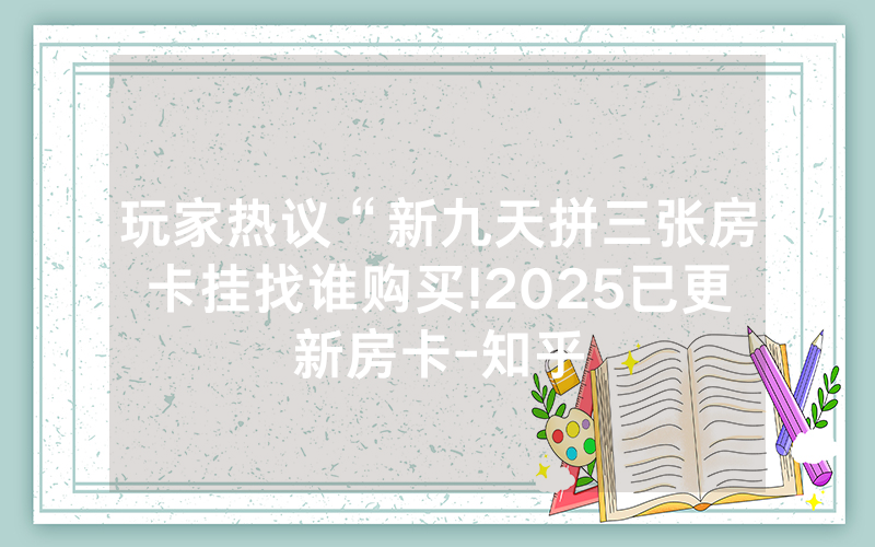 玩家热议“新九天拼三张房卡挂找谁购买!2025已更新房卡-知乎