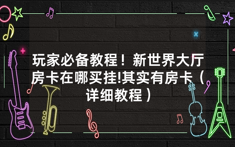 玩家必备教程！新世界大厅房卡在哪买挂!其实有房卡（详细教程）