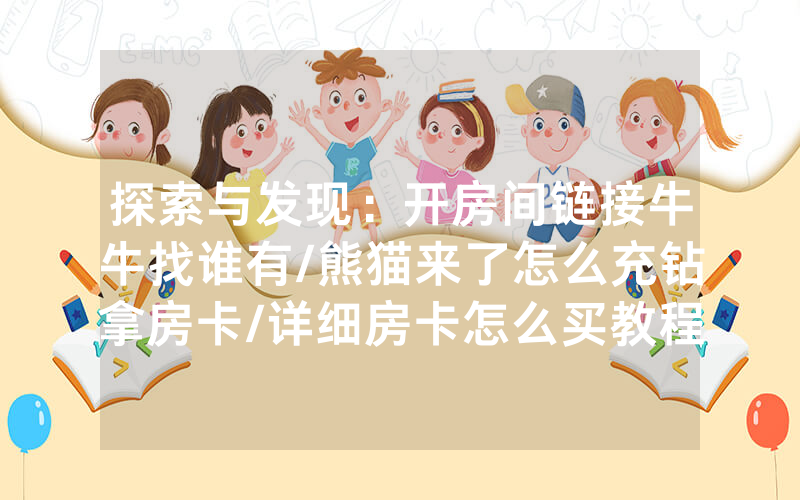 探索与发现：开房间链接牛牛找谁有/熊猫来了怎么充钻拿房卡/详细房卡怎么买教程