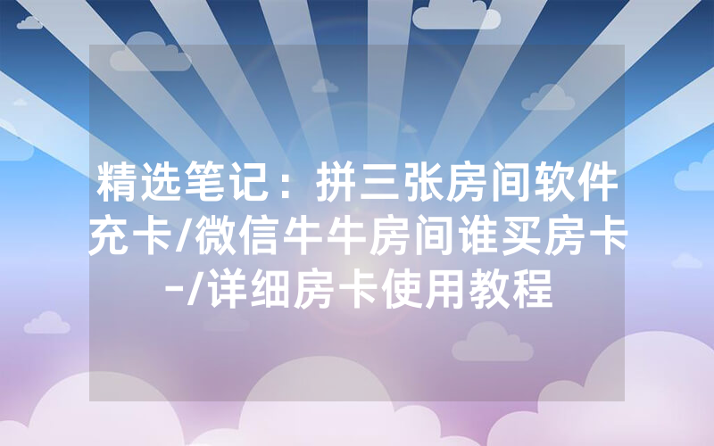 精选笔记：拼三张房间软件充卡/微信牛牛房间谁买房卡-/详细房卡使用教程