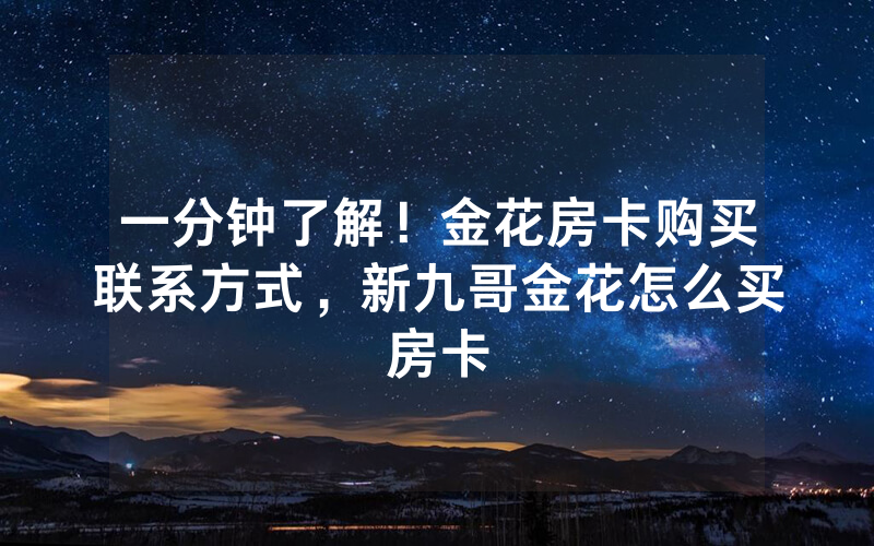 一分钟了解！金花房卡购买联系方式，新九哥金花怎么买房卡
