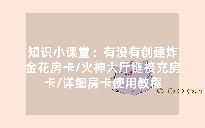 知识小课堂：有没有创建炸金花房卡/火神大厅链接充房卡/详细房卡使用教程