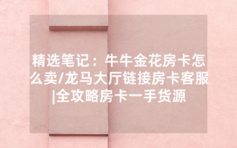 精选笔记：牛牛金花房卡怎么卖/龙马大厅链接房卡客服|全攻略房卡一手货源