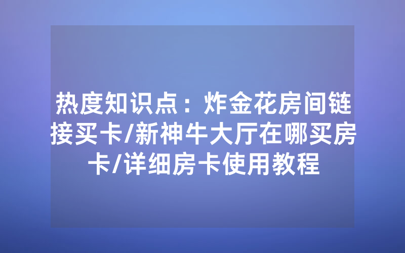 热度知识点：炸金花房间链接买卡/新神牛大厅在哪买房卡/详细房卡使用教程
