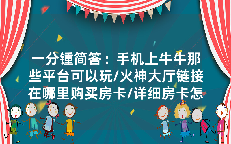 一分锺简答：手机上牛牛那些平台可以玩/火神大厅链接在哪里购买房卡/详细房卡怎么买教程