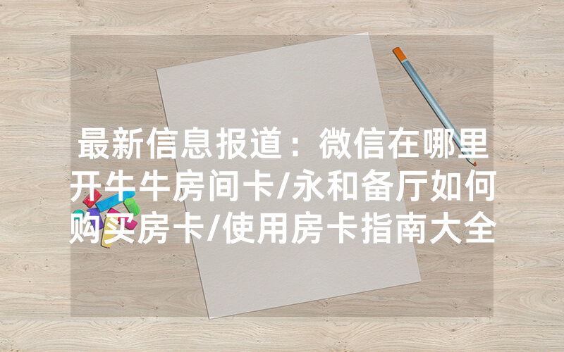 最新信息报道：微信在哪里开牛牛房间卡/永和备厅如何购买房卡/使用房卡指南大全