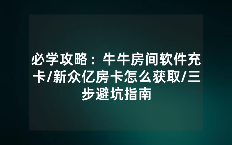 必学攻略：牛牛房间软件充卡/新众亿房卡怎么获取/三步避坑指南