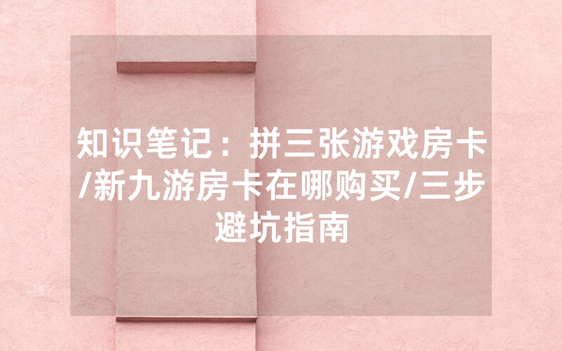 知识笔记：拼三张游戏房卡/新九游房卡在哪购买/三步避坑指南