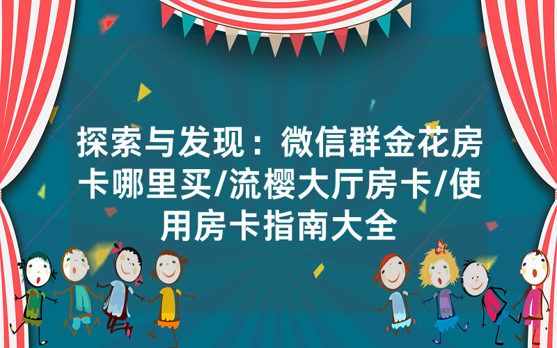 探索与发现：微信群金花房卡哪里买/流樱大厅房卡/使用房卡指南大全