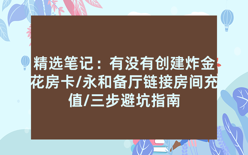 精选笔记：有没有创建炸金花房卡/永和备厅链接房间充值/三步避坑指南