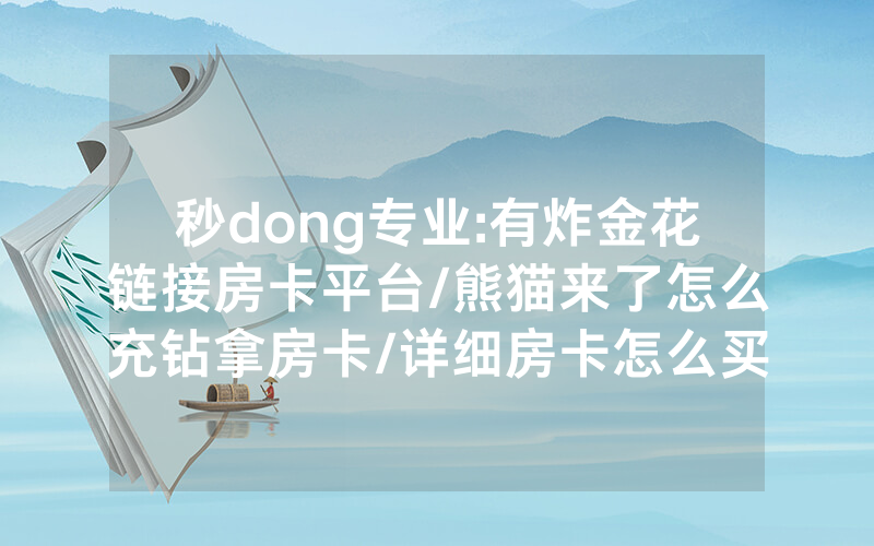 秒dong专业:有炸金花链接房卡平台/熊猫来了怎么充钻拿房卡/详细房卡怎么买教程