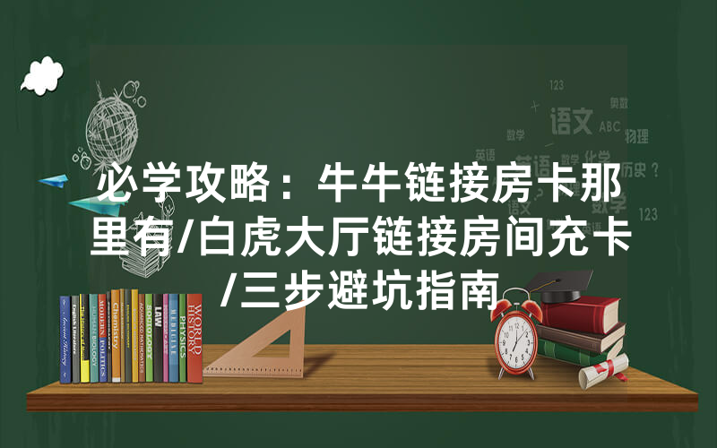 必学攻略：牛牛链接房卡那里有/白虎大厅链接房间充卡/三步避坑指南