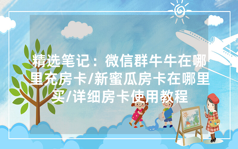 精选笔记：微信群牛牛在哪里充房卡/新蜜瓜房卡在哪里买/详细房卡使用教程
