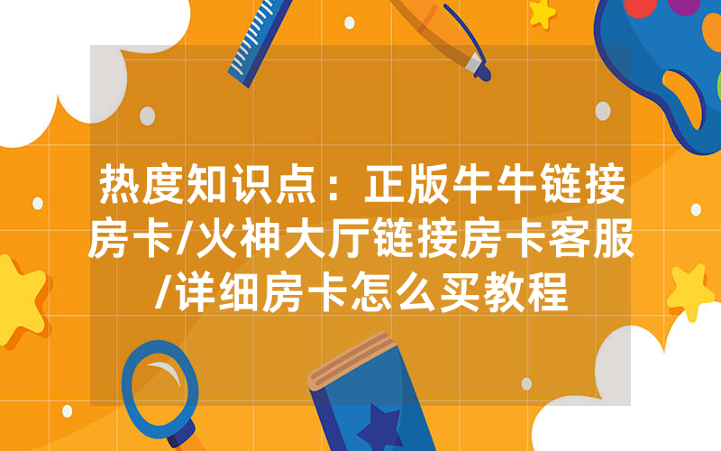 热度知识点：正版牛牛链接房卡/火神大厅链接房卡客服/详细房卡怎么买教程