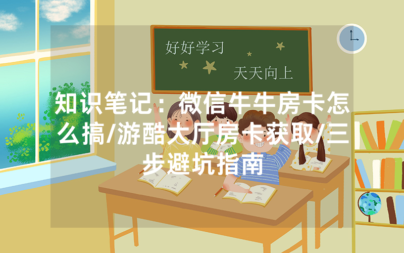 知识笔记：微信牛牛房卡怎么搞/游酷大厅房卡获取/三步避坑指南