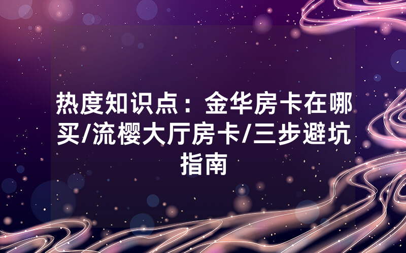 热度知识点：金华房卡在哪买/流樱大厅房卡/三步避坑指南