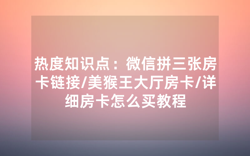 热度知识点：微信拼三张房卡链接/美猴王大厅房卡/详细房卡怎么买教程