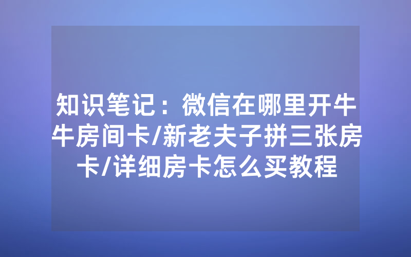 知识笔记：微信在哪里开牛牛房间卡/新老夫子拼三张房卡/详细房卡怎么买教程
