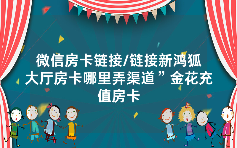 微信房卡链接/链接新鸿狐大厅房卡哪里弄渠道”金花充值房卡