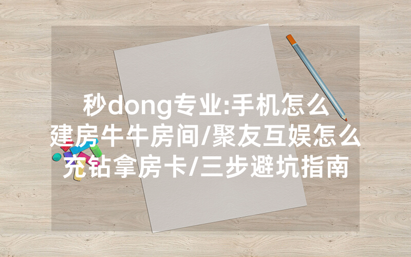 秒dong专业:手机怎么建房牛牛房间/聚友互娱怎么充钻拿房卡/三步避坑指南