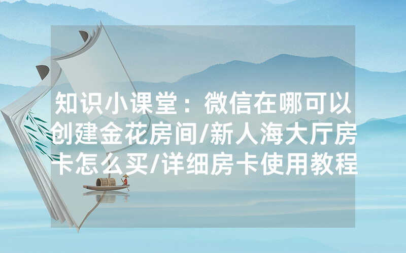 知识小课堂：微信在哪可以创建金花房间/新人海大厅房卡怎么买/详细房卡使用教程