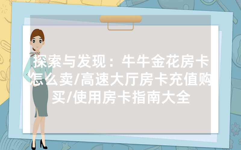 探索与发现：牛牛金花房卡怎么卖/高速大厅房卡充值购买/使用房卡指南大全