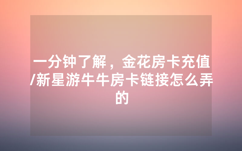 一分钟了解，金花房卡充值/新星游牛牛房卡链接怎么弄的