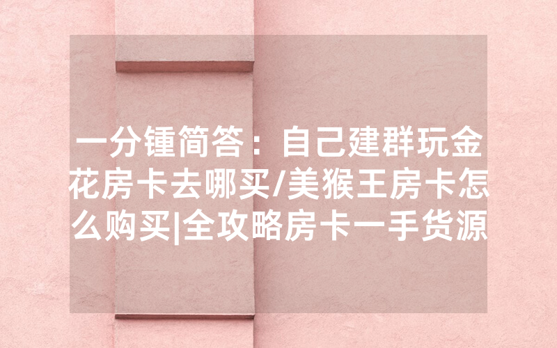 一分锺简答：自己建群玩金花房卡去哪买/美猴王房卡怎么购买|全攻略房卡一手货源