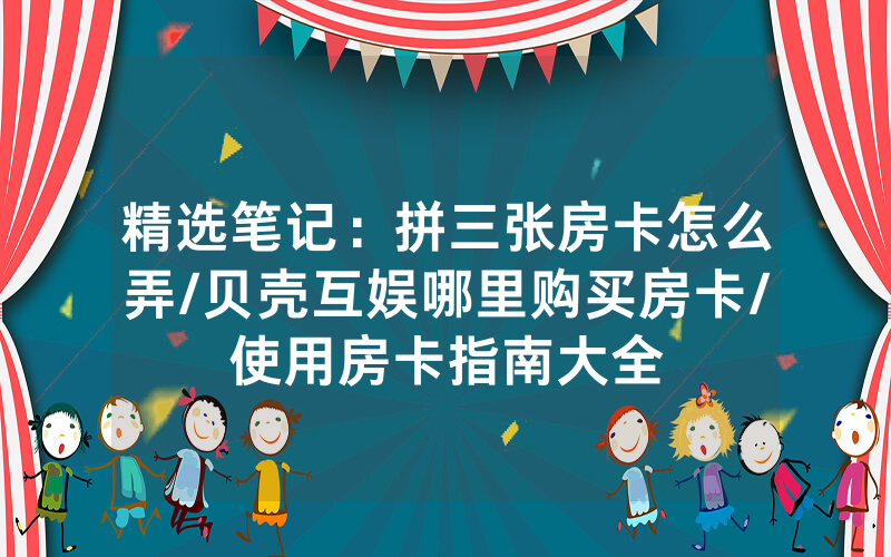 精选笔记：拼三张房卡怎么弄/贝壳互娱哪里购买房卡/使用房卡指南大全