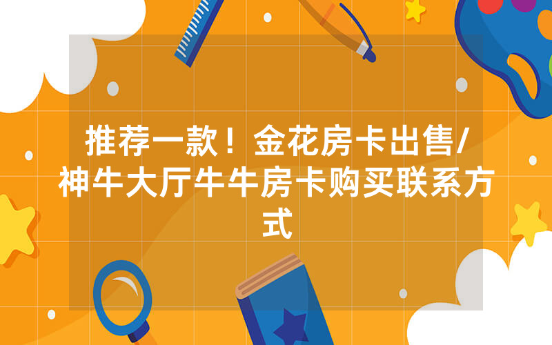 推荐一款！金花房卡出售/神牛大厅牛牛房卡购买联系方式