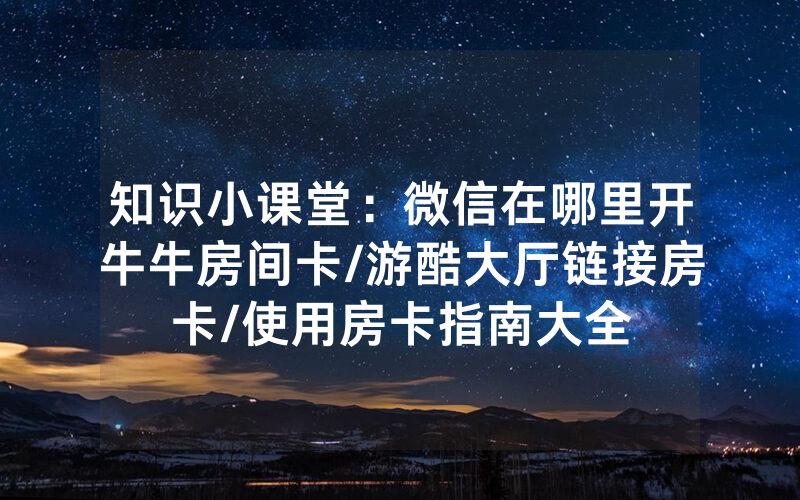 知识小课堂：微信在哪里开牛牛房间卡/游酷大厅链接房卡/使用房卡指南大全