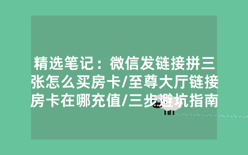 精选笔记：微信发链接拼三张怎么买房卡/至尊大厅链接房卡在哪充值/三步避坑指南