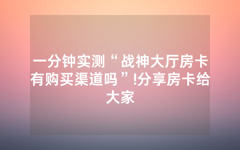 一分钟实测“战神大厅房卡有购买渠道吗”!分享房卡给大家