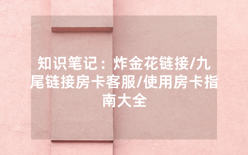 知识笔记：炸金花链接/九尾链接房卡客服/使用房卡指南大全