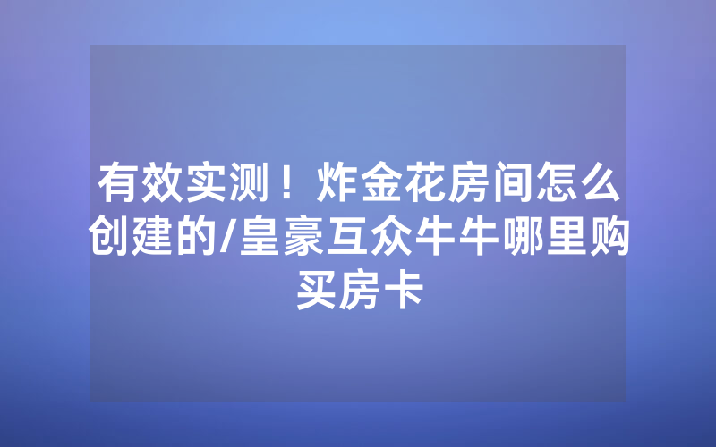 有效实测！炸金花房间怎么创建的/皇豪互众牛牛哪里购买房卡