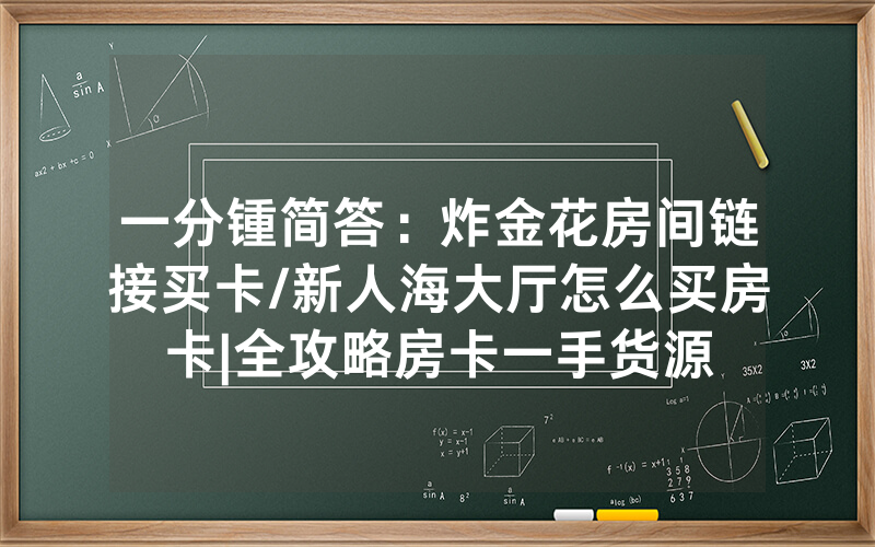 一分锺简答：炸金花房间链接买卡/新人海大厅怎么买房卡|全攻略房卡一手货源