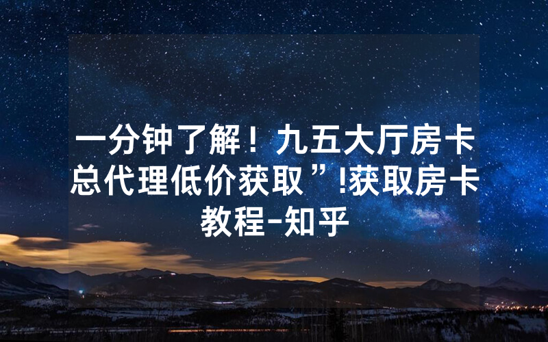 一分钟了解！九五大厅房卡总代理低价获取”!获取房卡教程-知乎