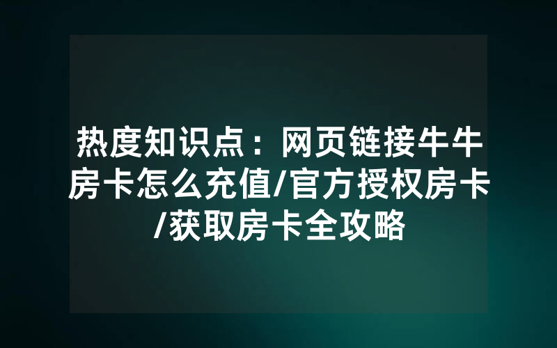 热度知识点：网页链接牛牛房卡怎么充值/官方授权房卡/获取房卡全攻略